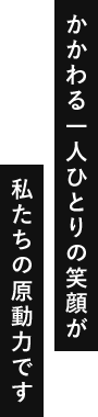 かかわる一人ひとりの笑顔が私たちの原動力です